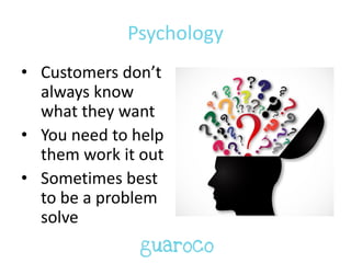 Psychology
• Customers don’t
always know
what they want
• You need to help
them work it out
• Sometimes best
to be a problem
solve
 