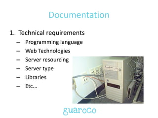 Documentation
1. Technical requirements
– Programming language
– Web Technologies
– Server resourcing
– Server type
– Libraries
– Etc...
 