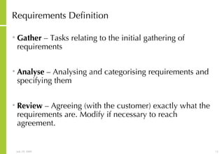 Requirements Definition Gather  – Tasks relating to the initial gathering of requirements  Analyse  – Analysing and categorising requirements and specifying them Review  – Agreeing (with the customer) exactly what the requirements are. Modify if necessary to reach agreement. 