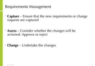Requirements Management Capture  – Ensure that the new requirements or change requests are captured Assess  – Consider whether the changes will be actioned. Approve or reject Change  – Undertake the changes 