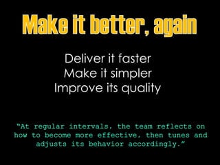 Deliver it faster
Make it simpler
Improve its quality
“At regular intervals, the team reflects on
how to become more effective, then tunes and
adjusts its behavior accordingly.”
 