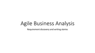 Agile Business Analysis
Requirement discovery and writing stories
 