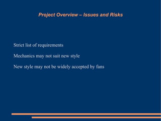 Project Overview – Issues and Risks




Strict list of requirements

Mechanics may not suit new style

New style may not be widely accepted by fans
 