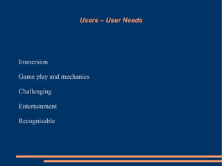 Users – User Needs




Immersion

Game play and mechanics

Challenging

Entertainment

Recognisable
 