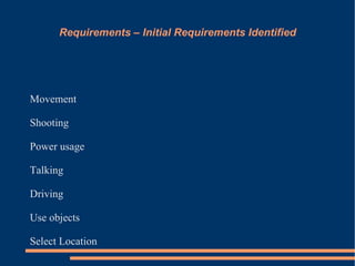 Requirements – Initial Requirements Identified




Movement

Shooting

Power usage

Talking

Driving

Use objects

Select Location
 