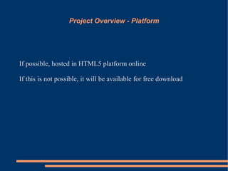 Project Overview - Platform




If possible, hosted in HTML5 platform online

If this is not possible, it will be available for free download
 