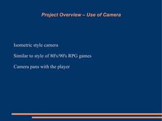 Project Overview – Use of Camera




Isometric style camera

Similar to style of 80's/90's RPG games

Camera pans with the player
 