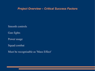 Project Overview – Critical Success Factors




Smooth controls

Gun fights

Power usage

Squad combat

Must be recognisable as 'Mass Effect'
 