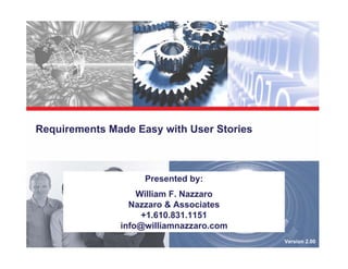 Requirements Made Easy with User Stories



                    Presented by:
                   William F. Nazzaro
                 Nazzaro & Associates
                    +1.610.831.1151
               info@williamnazzaro.com
                                           Version 2.00
 