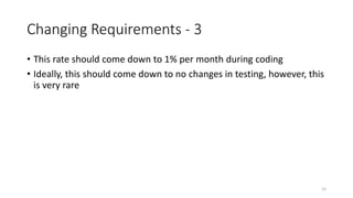 15
Changing Requirements - 3
• This rate should come down to 1% per month during coding
• Ideally, this should come down to no changes in testing, however, this
is very rare
 