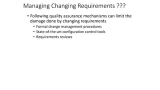 Managing Changing Requirements ???
• Following quality assurance mechanisms can limit the
damage done by changing requirements
• Formal change management procedures
• State-of-the-art configuration control tools
• Requirements reviews
 