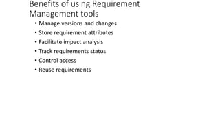 Benefits of using Requirement
Management tools
• Manage versions and changes
• Store requirement attributes
• Facilitate impact analysis
• Track requirements status
• Control access
• Reuse requirements
 