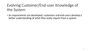 26
Evolving Customer/End-user Knowledge of
the System
• As requirements are developed, customers and end-users develop a
better understanding of what they really require from a system
 