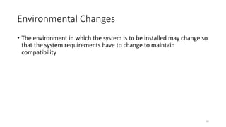 30
Environmental Changes
• The environment in which the system is to be installed may change so
that the system requirements have to change to maintain
compatibility
 