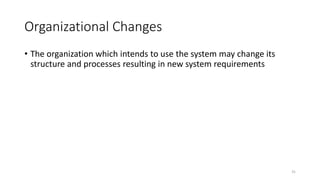 31
Organizational Changes
• The organization which intends to use the system may change its
structure and processes resulting in new system requirements
 