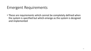 36
Emergent Requirements
• These are requirements which cannot be completely defined when
the system is specified but which emerge as the system is designed
and implemented
 