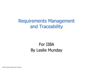 2009 copyright Leslie Munday University
Requirements Management
and Traceability
For IIBA
By Leslie Munday
 