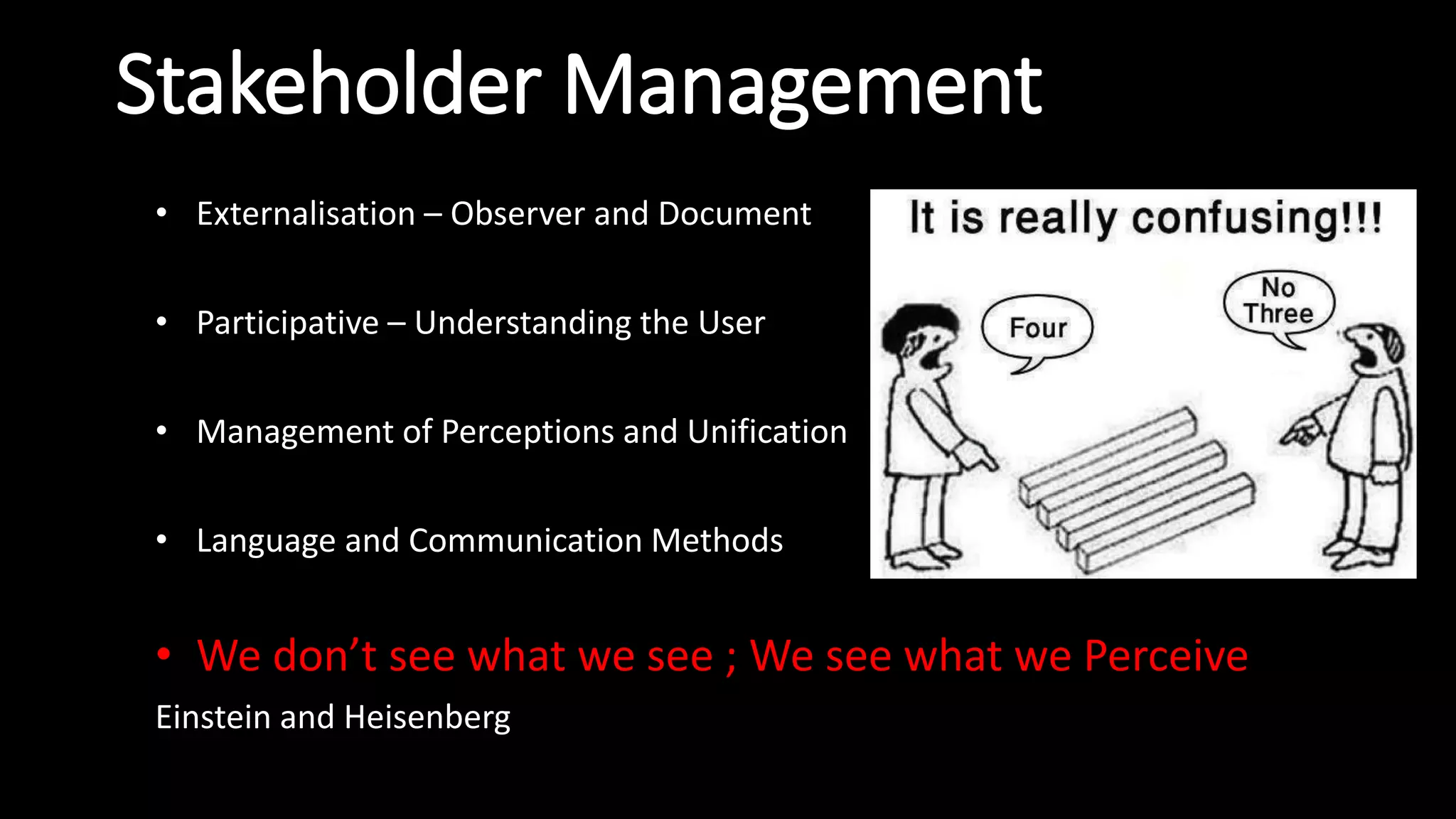 Stakeholder Management
• Externalisation – Observer and Document
• Participative – Understanding the User
• Management of Perceptions and Unification
• Language and Communication Methods
• We don’t see what we see ; We see what we Perceive
Einstein and Heisenberg
 