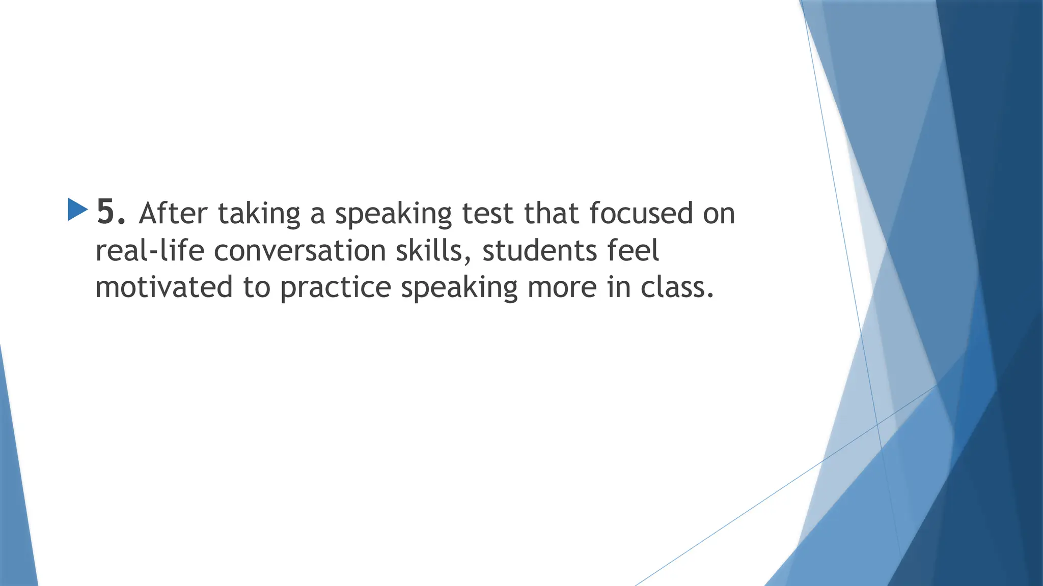 5. After taking a speaking test that focused on
real-life conversation skills, students feel
motivated to practice speaking more in class.
 