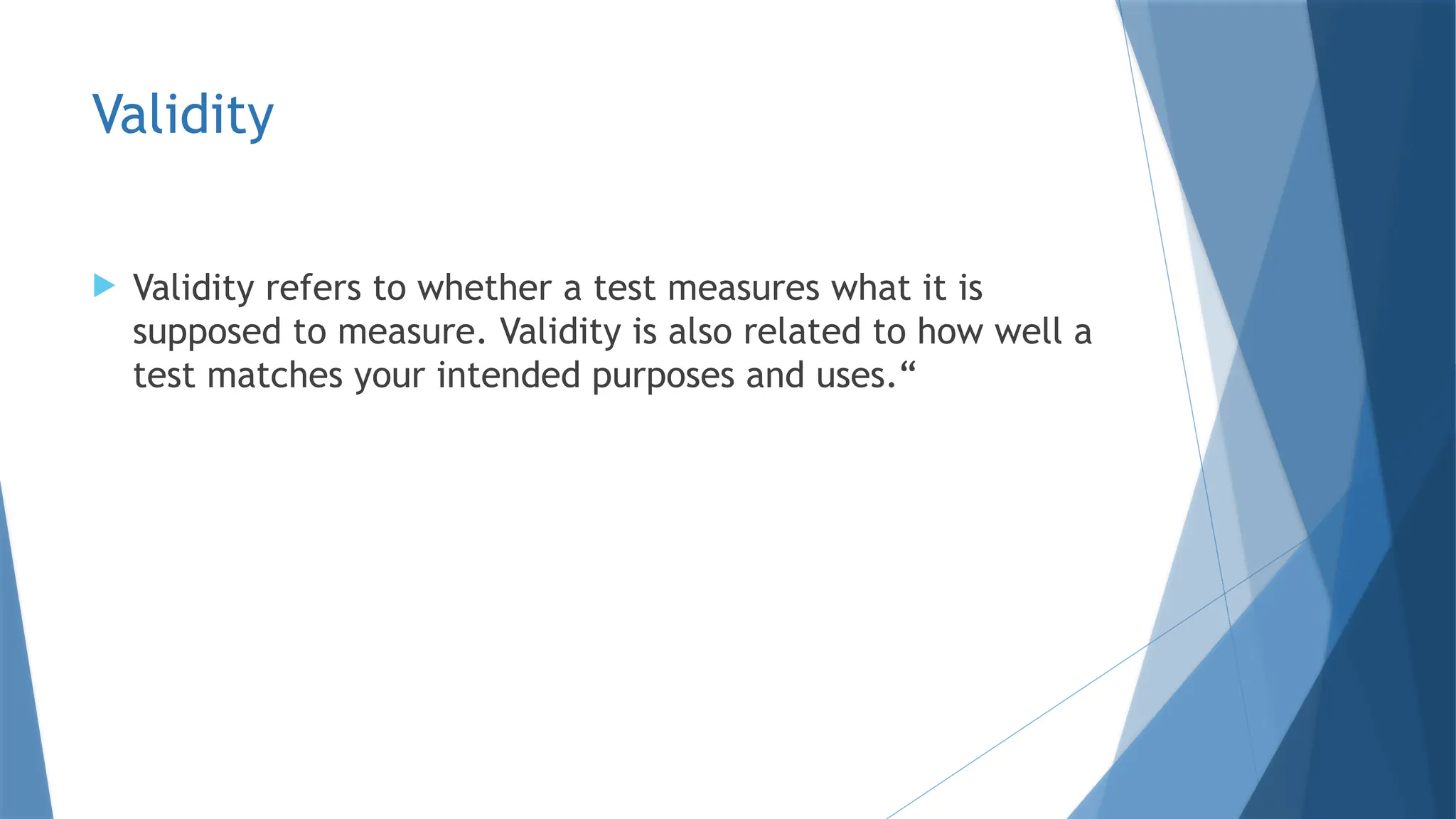 Validity
 Validity refers to whether a test measures what it is
supposed to measure. Validity is also related to how well a
test matches your intended purposes and uses.“
 