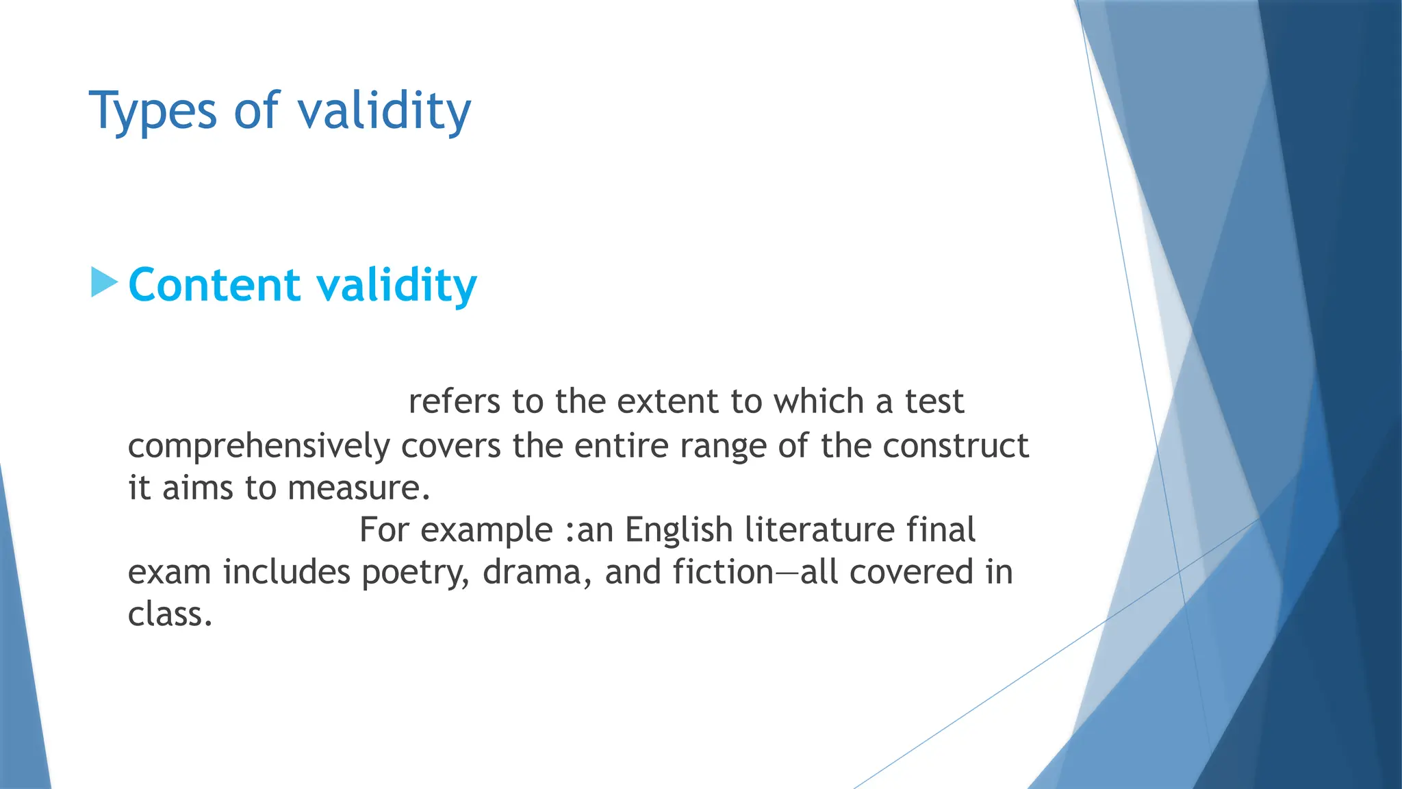 Types of validity
 Content validity
refers to the extent to which a test
comprehensively covers the entire range of the construct
it aims to measure.
For example :an English literature final
exam includes poetry, drama, and fiction—all covered in
class.
 