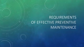 REQUIREMENTS
OF EFFECTIVE PREVENTIVE
MAINTENANCE
 