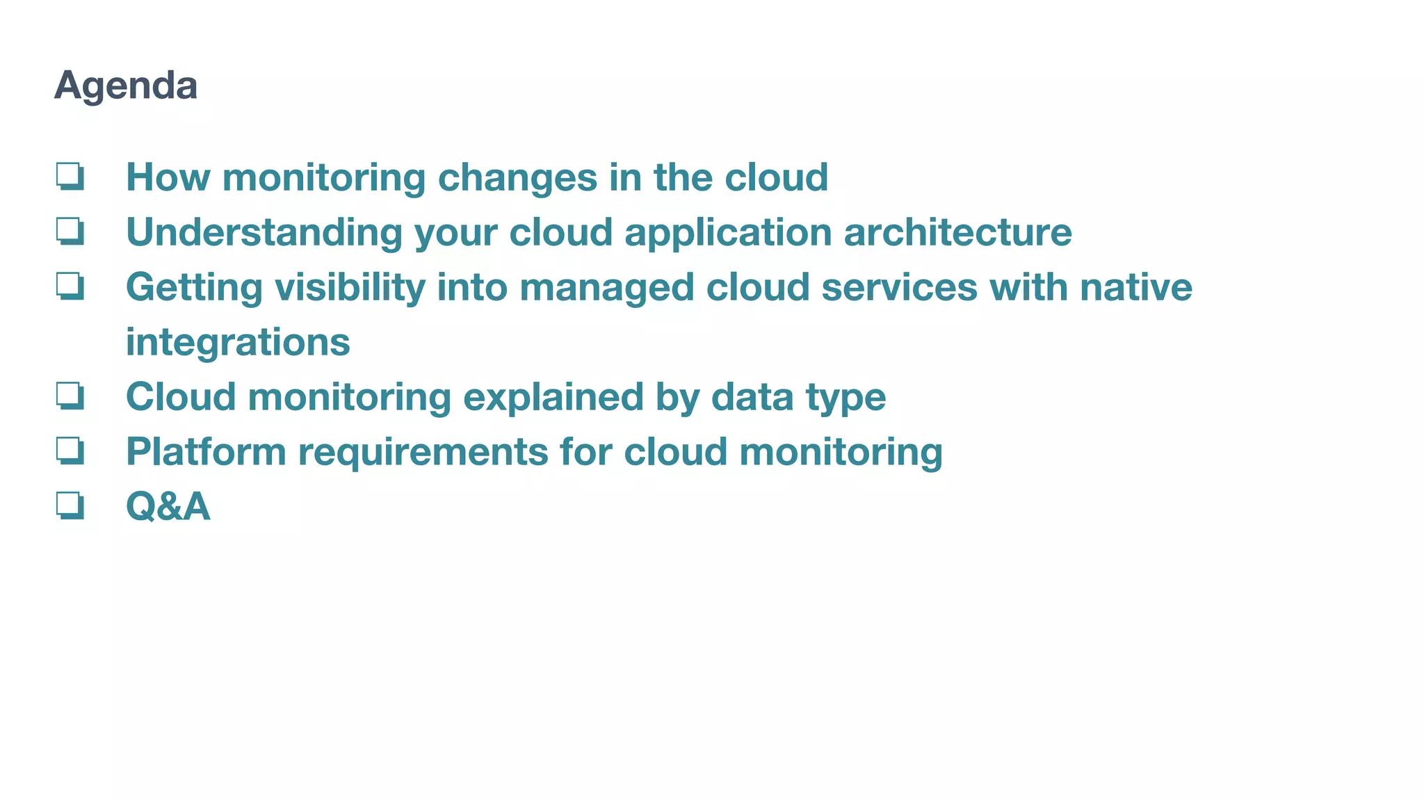 Agenda
❏ How monitoring changes in the cloud
❏ Understanding your cloud application architecture
❏ Getting visibility into managed cloud services with native
integrations
❏ Cloud monitoring explained by data type
❏ Platform requirements for cloud monitoring
❏ Q&A
 