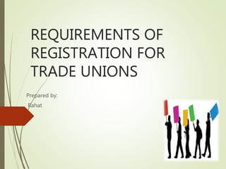 REQUIREMENTS OF
REGISTRATION FOR
TRADE UNIONS
Prepared by:
Rahat
 