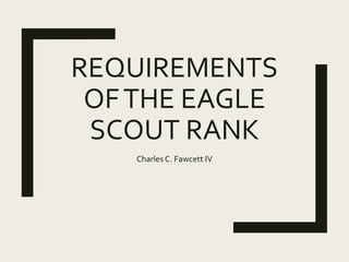 REQUIREMENTS
OFTHE EAGLE
SCOUT RANK
Charles C. Fawcett IV
 