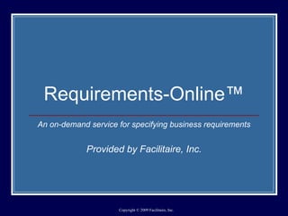 Requirements-Online™ An on-demand service for specifying business requirements Provided by Facilitaire, Inc. 