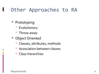 Other Approaches to RA
 Prototyping
 Evolutionary
 Throw-away
 Object Oriented
 Classes, attributes, methods
 Association between classes
 Class hierarchies
Requirements 24
 