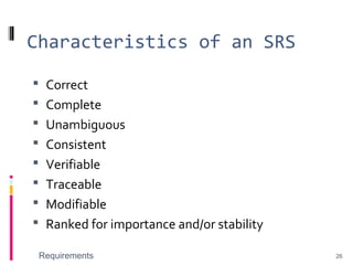 Characteristics of an SRS
 Correct
 Complete
 Unambiguous
 Consistent
 Verifiable
 Traceable
 Modifiable
 Ranked for importance and/or stability
Requirements 26
 