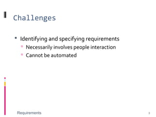 Challenges
 Identifying and specifying requirements
 Necessarily involves people interaction
 Cannot be automated
Requirements 3
 