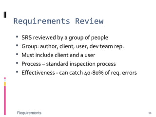Requirements Review
 SRS reviewed by a group of people
 Group: author, client, user, dev team rep.
 Must include client and a user
 Process – standard inspection process
 Effectiveness - can catch 40-80% of req. errors
Requirements 38
 