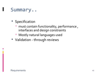 Summary..
 Specification
 must contain functionality, performance ,
interfaces and design constraints
 Mostly natural languages used
 Validation - through reviews
Requirements 40
 