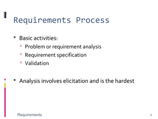 Requirements Process
 Basic activities:
 Problem or requirement analysis
 Requirement specification
 Validation
 Analysis involves elicitation and is the hardest
Requirements 9
 