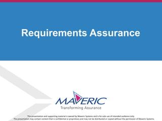 © 2013. Maveric Systems Limited
Requirements Assurance
This presentation and supporting material is owned by Maveric Systems and is for sole use of intended audience only.
The presentation may contain content that is confidential or proprietary and may not be distributed or copied without the permission of Maveric Systems.
 