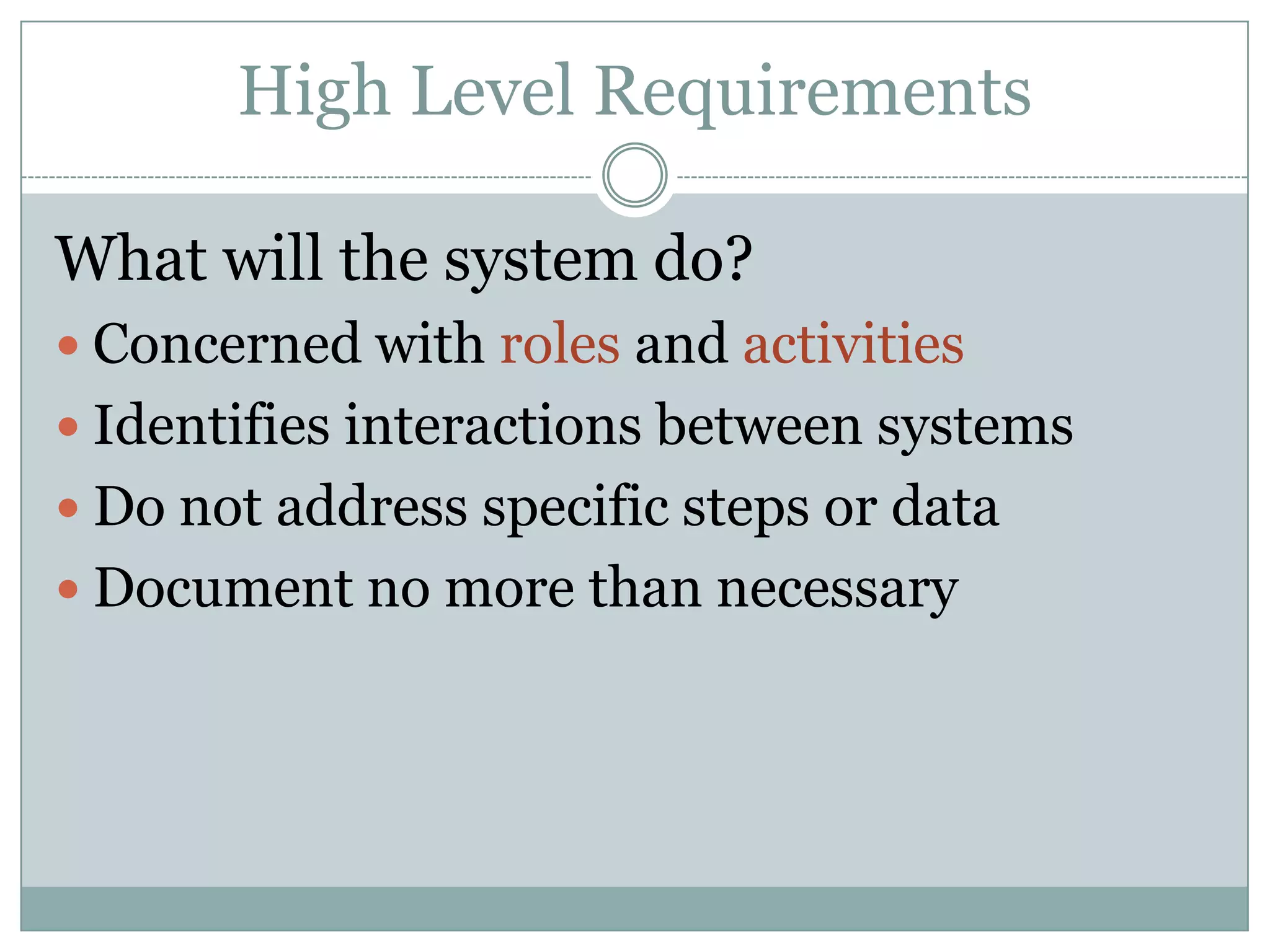 High Level Requirements

What will the system do?
 Concerned with roles and activities
 Identifies interactions between systems
 Do not address specific steps or data
 Document no more than necessary
 