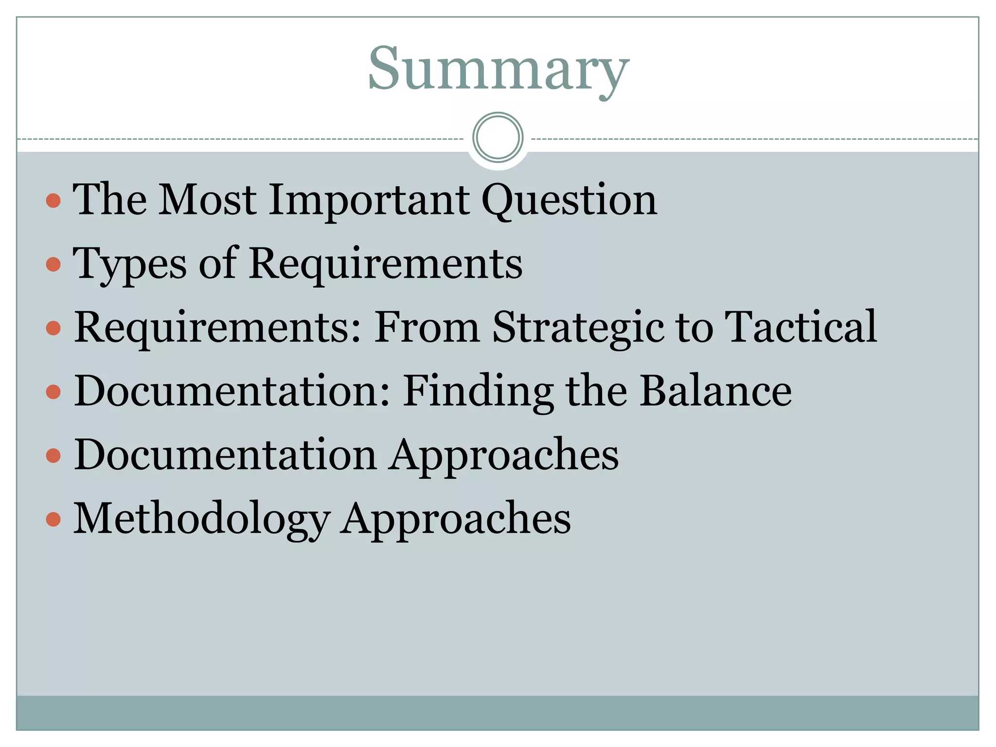 Summary

 The Most Important Question
 Types of Requirements
 Requirements: From Strategic to Tactical
 Documentation: Finding the Balance
 Documentation Approaches
 Methodology Approaches
 