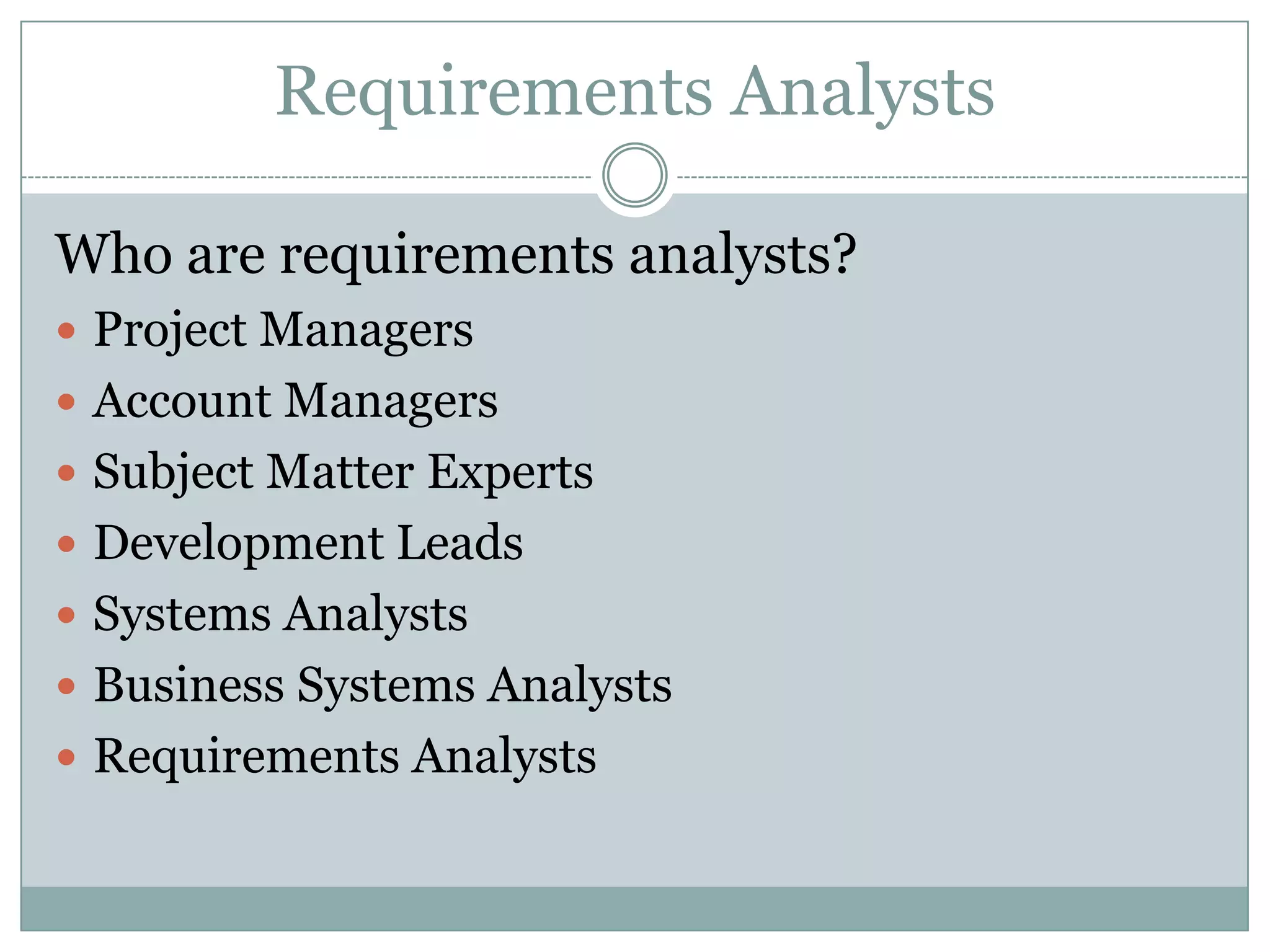 Requirements Analysts

Who are requirements analysts?
 Project Managers
 Account Managers
 Subject Matter Experts
 Development Leads
 Systems Analysts
 Business Systems Analysts
 Requirements Analysts
 