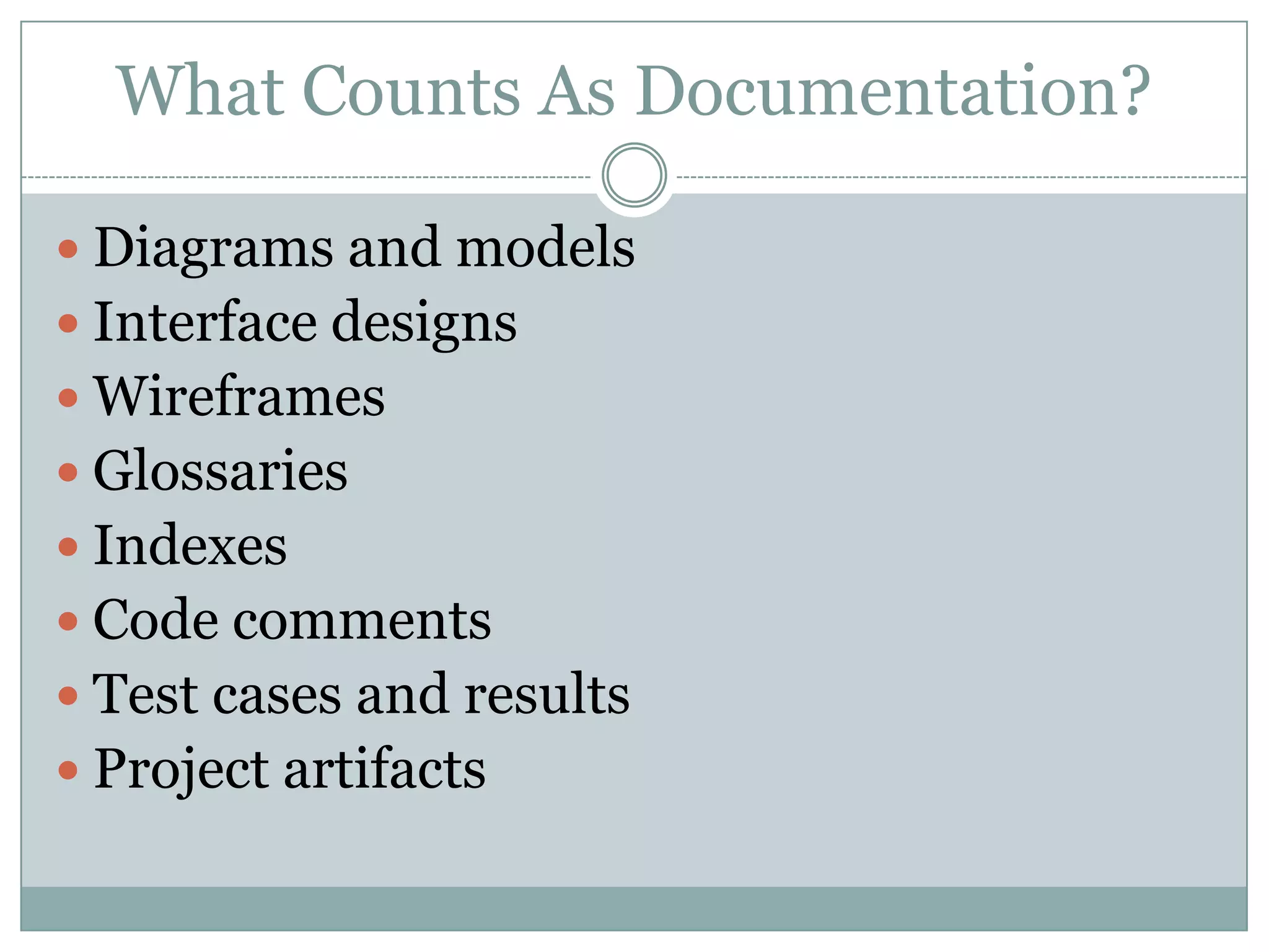 What Counts As Documentation?

 Diagrams and models
 Interface designs
 Wireframes
 Glossaries
 Indexes
 Code comments
 Test cases and results
 Project artifacts
 