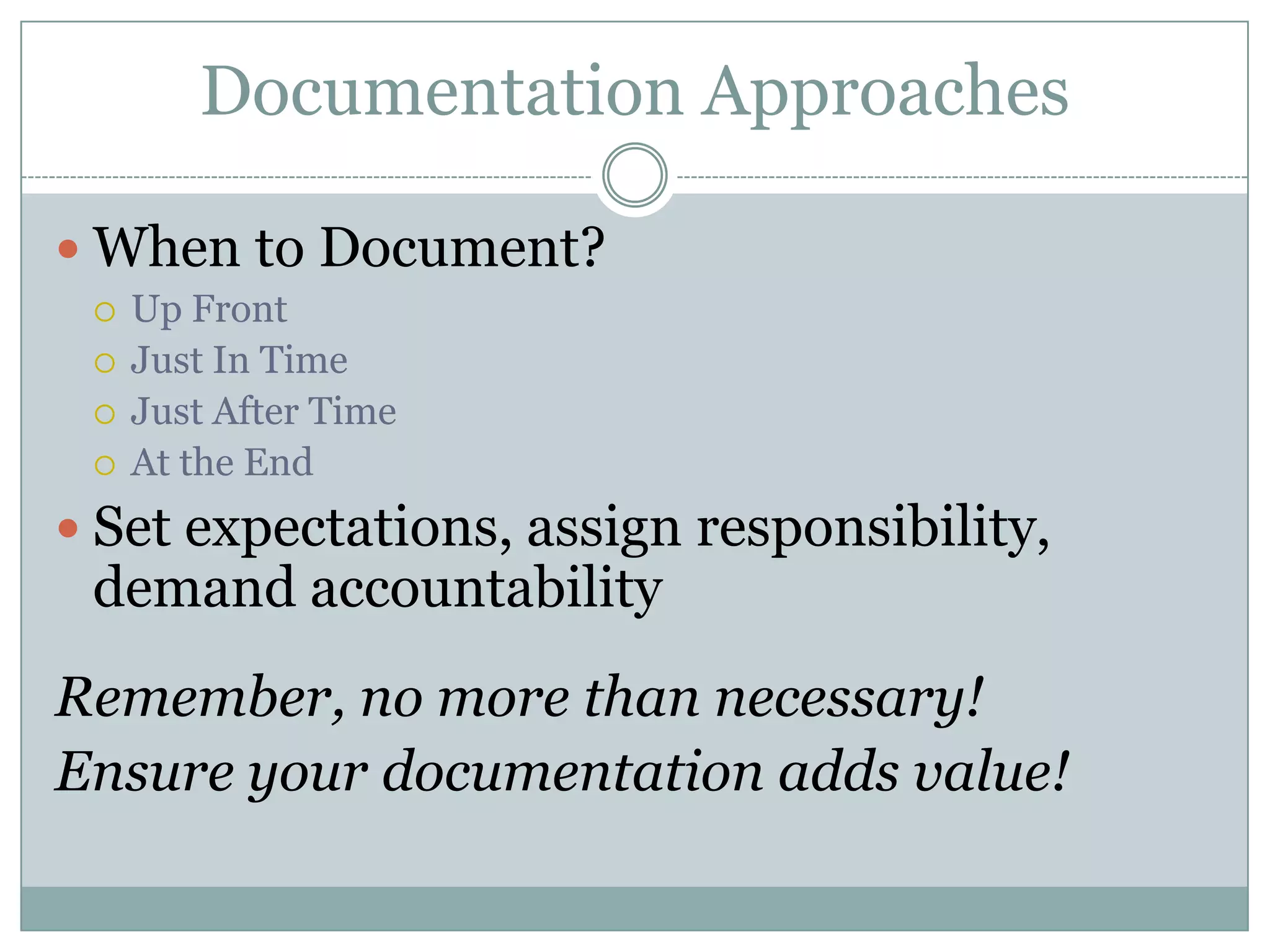 Documentation Approaches

 When to Document?
    Up Front
    Just In Time
    Just After Time
    At the End
 Set expectations, assign responsibility,
 demand accountability
Remember, no more than necessary!
Ensure your documentation adds value!
 