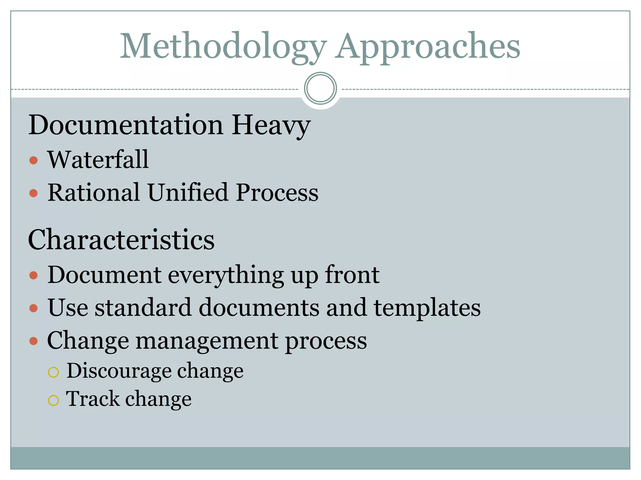 Methodology Approaches

Documentation Heavy
 Waterfall
 Rational Unified Process

Characteristics
 Document everything up front
 Use standard documents and templates
 Change management process
   Discourage change
   Track change
 