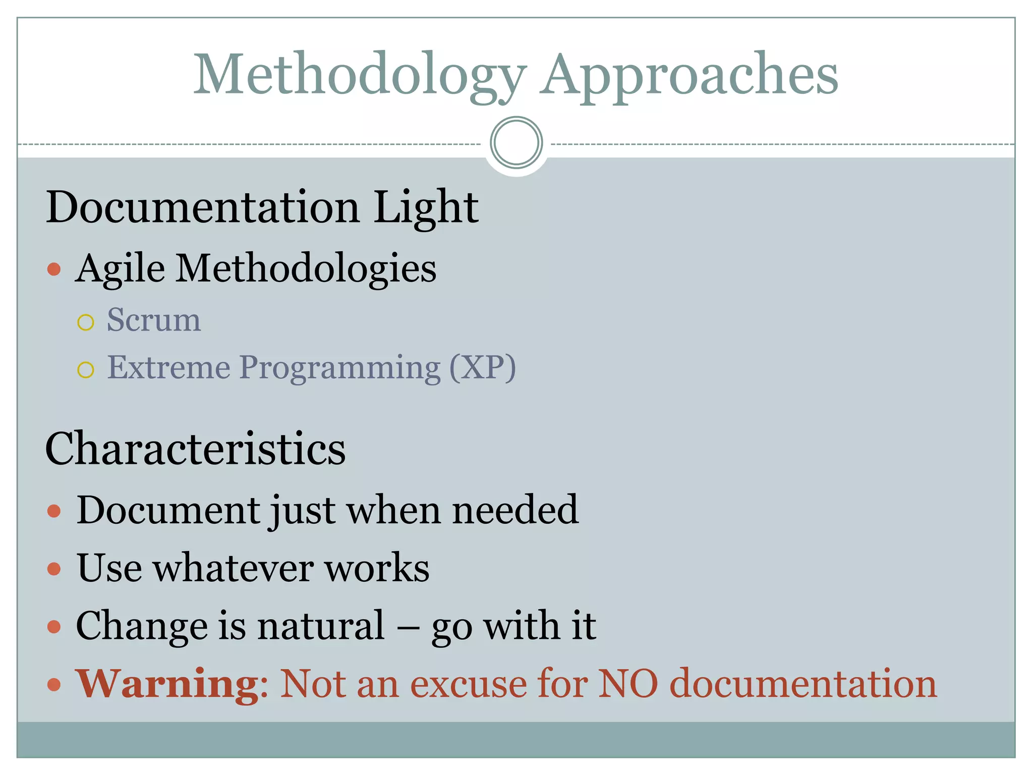 Methodology Approaches

Documentation Light
 Agile Methodologies
   Scrum

   Extreme Programming (XP)


Characteristics
 Document just when needed
 Use whatever works
 Change is natural – go with it
 Warning: Not an excuse for NO documentation
 
