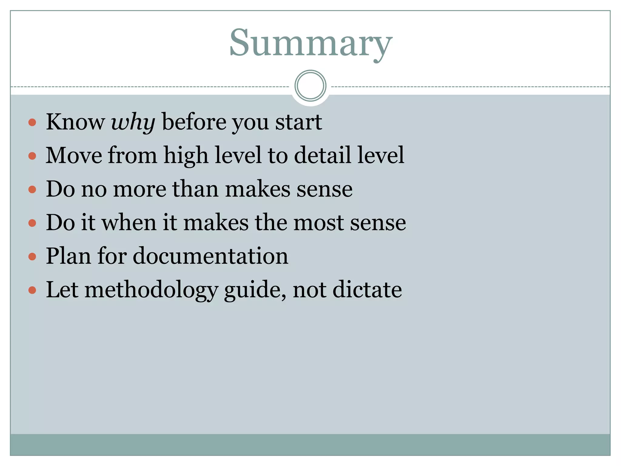 Summary
 Know why before you start
 Move from high level to detail level
 Do no more than makes sense
 Do it when it makes the most sense
 Plan for documentation
 Let methodology guide, not dictate
 