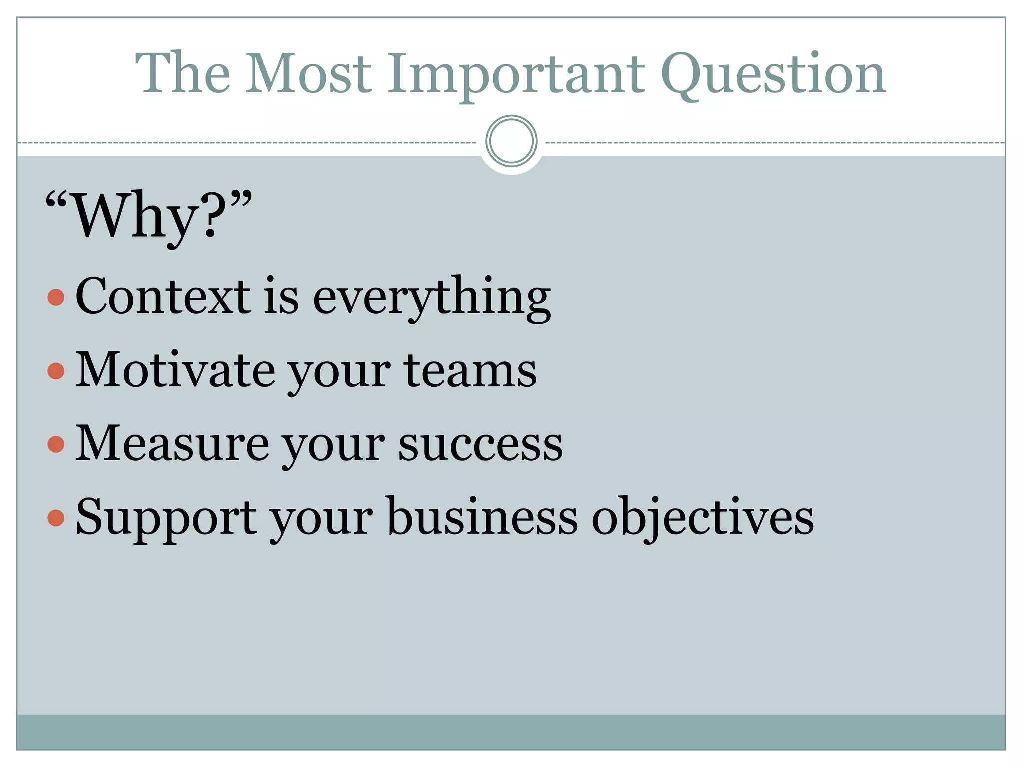 The Most Important Question

“Why?”
 Context is everything
 Motivate your teams
 Measure your success
 Support your business objectives
 