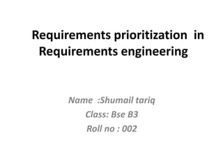 Requirements prioritization in
Requirements engineering
Name :Shumail tariq
Class: Bse B3
Roll no : 002
 