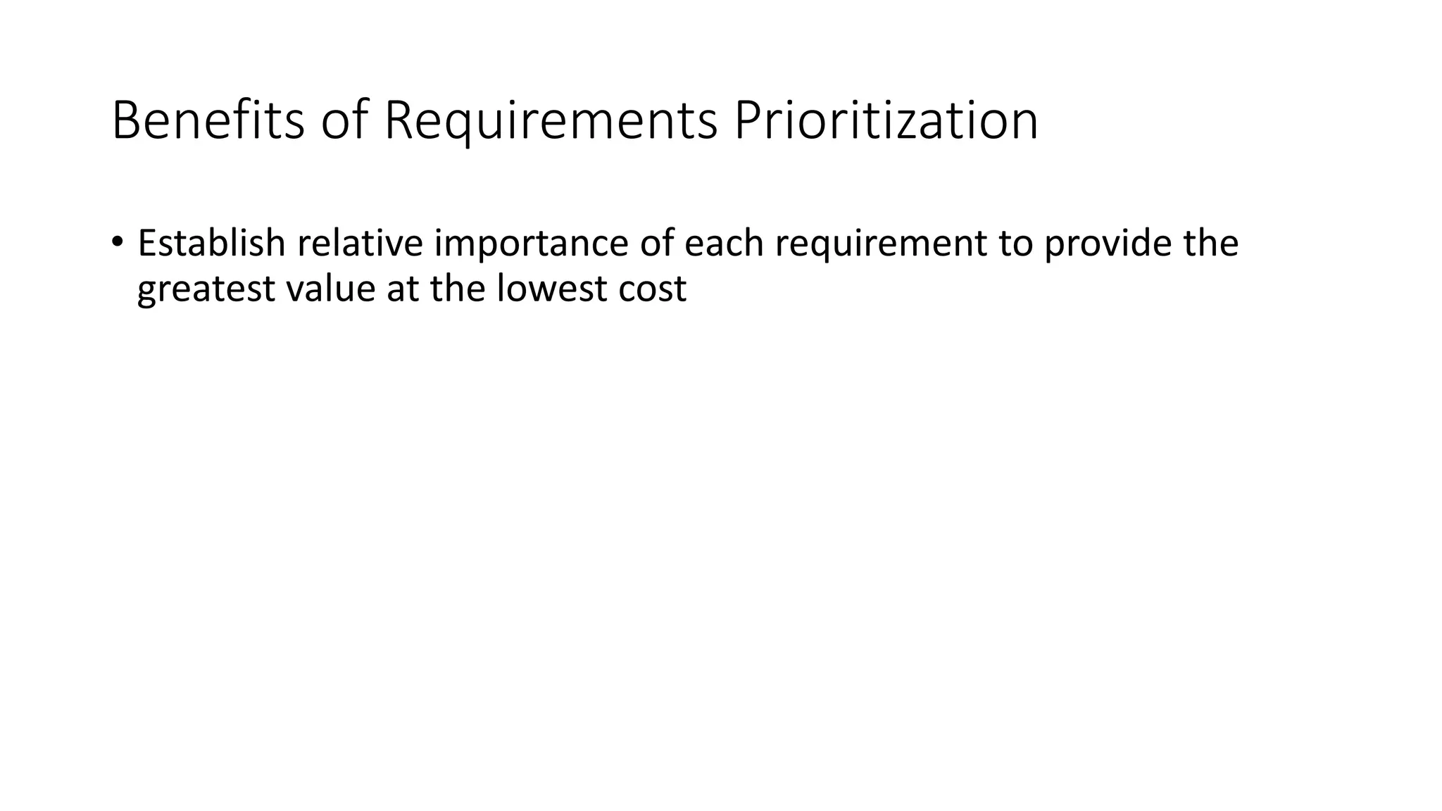 12
Benefits of Requirements Prioritization
• Establish relative importance of each requirement to provide the
greatest value at the lowest cost
 