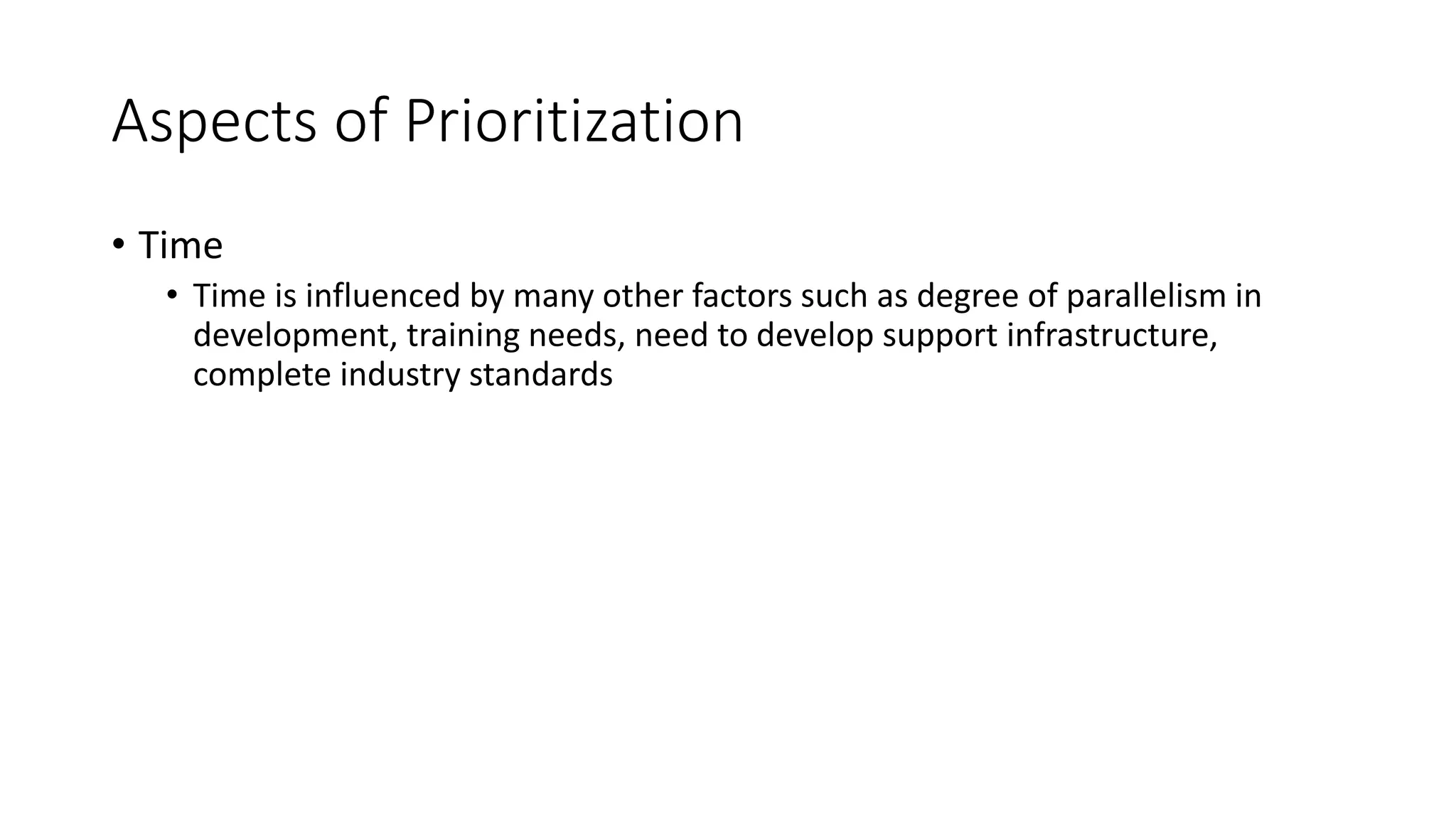 23
Aspects of Prioritization
• Time
• Time is influenced by many other factors such as degree of parallelism in
development, training needs, need to develop support infrastructure,
complete industry standards
 