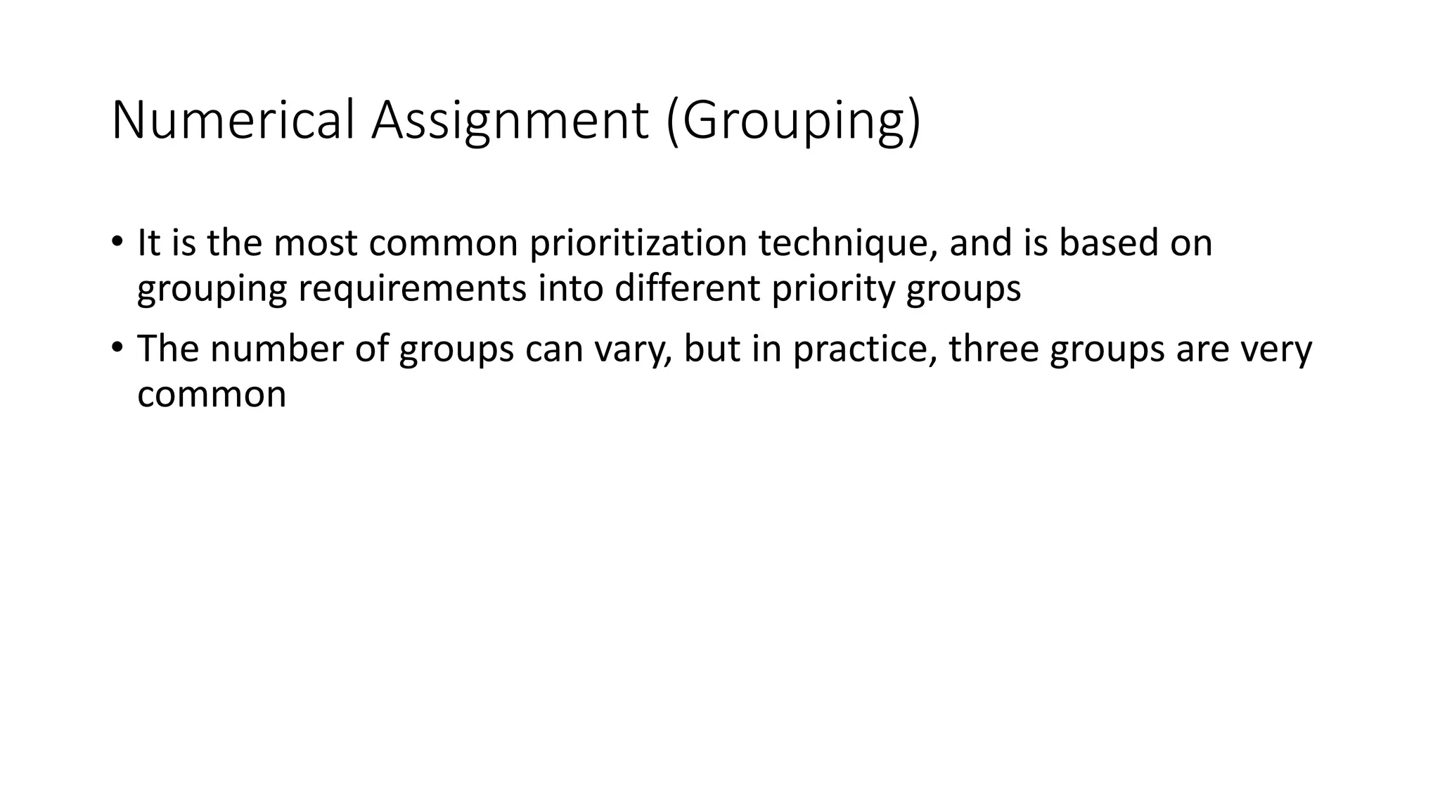 33
Numerical Assignment (Grouping)
• It is the most common prioritization technique, and is based on
grouping requirements into different priority groups
• The number of groups can vary, but in practice, three groups are very
common
 